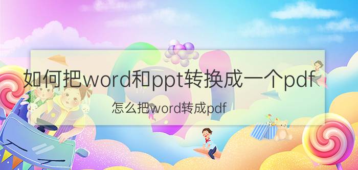 如何把word和ppt转换成一个pdf 怎么把word转成pdf？